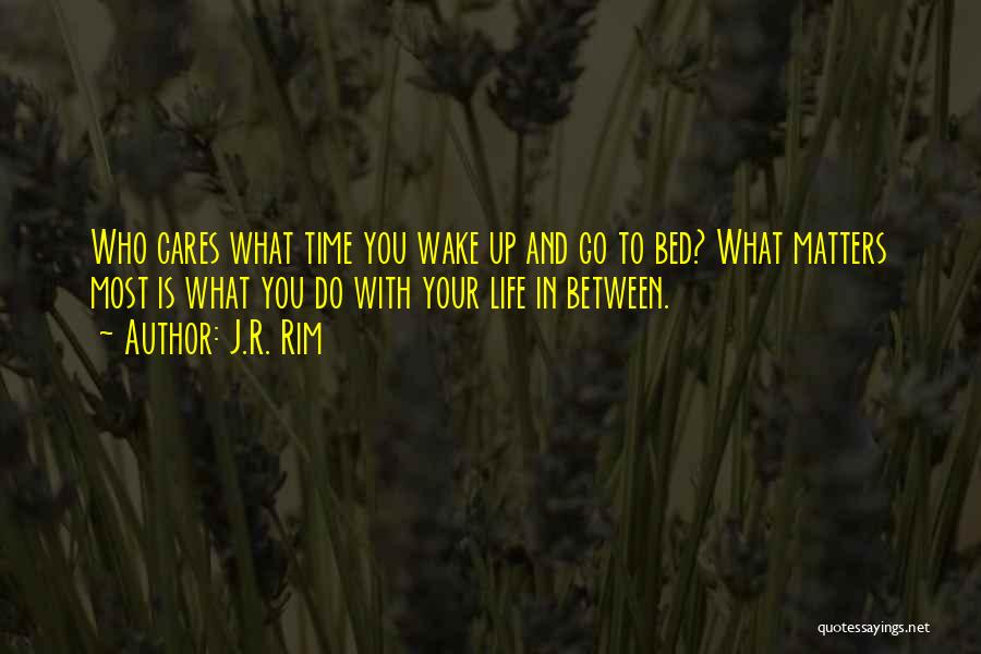 J.R. Rim Quotes: Who Cares What Time You Wake Up And Go To Bed? What Matters Most Is What You Do With Your