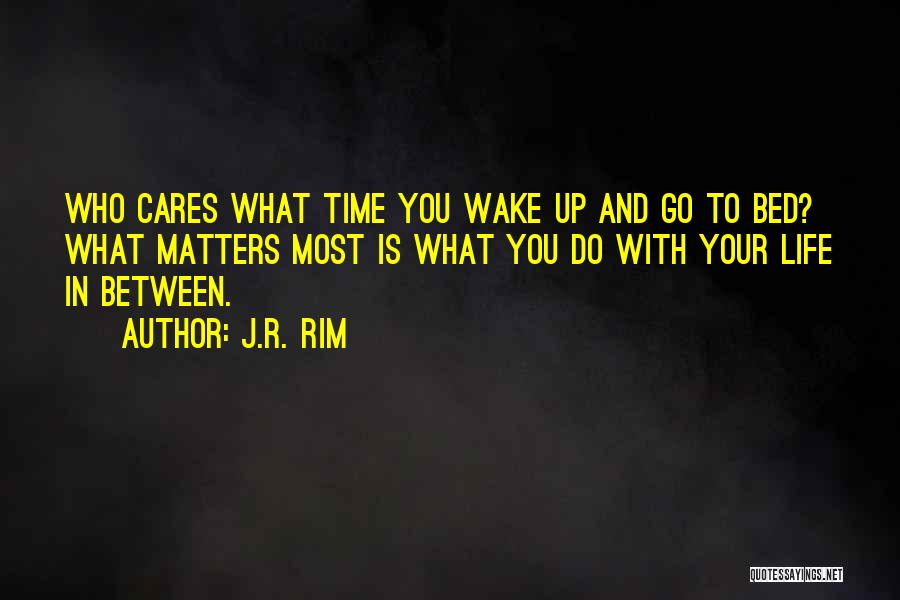 J.R. Rim Quotes: Who Cares What Time You Wake Up And Go To Bed? What Matters Most Is What You Do With Your