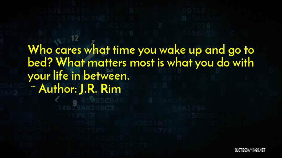 J.R. Rim Quotes: Who Cares What Time You Wake Up And Go To Bed? What Matters Most Is What You Do With Your