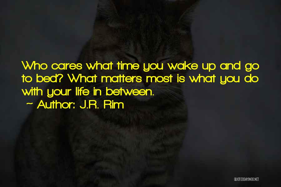 J.R. Rim Quotes: Who Cares What Time You Wake Up And Go To Bed? What Matters Most Is What You Do With Your