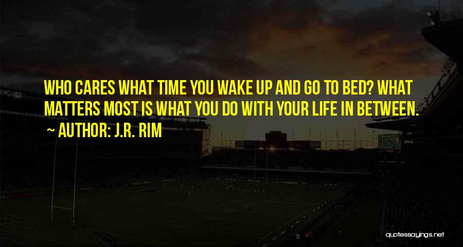 J.R. Rim Quotes: Who Cares What Time You Wake Up And Go To Bed? What Matters Most Is What You Do With Your