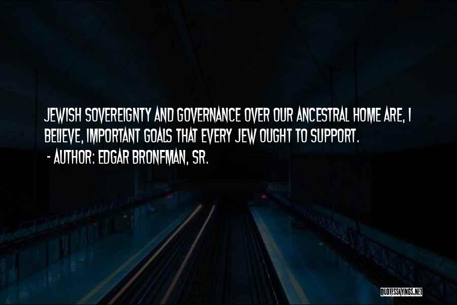 Edgar Bronfman, Sr. Quotes: Jewish Sovereignty And Governance Over Our Ancestral Home Are, I Believe, Important Goals That Every Jew Ought To Support.