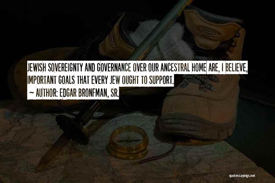 Edgar Bronfman, Sr. Quotes: Jewish Sovereignty And Governance Over Our Ancestral Home Are, I Believe, Important Goals That Every Jew Ought To Support.