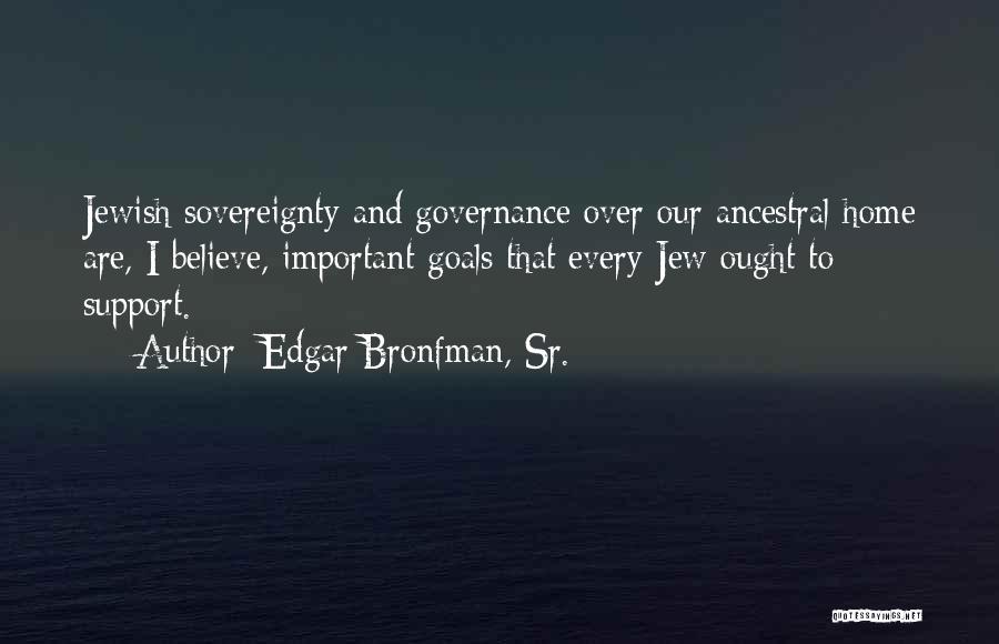 Edgar Bronfman, Sr. Quotes: Jewish Sovereignty And Governance Over Our Ancestral Home Are, I Believe, Important Goals That Every Jew Ought To Support.