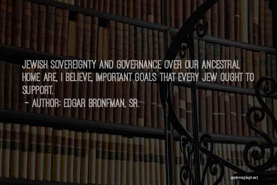 Edgar Bronfman, Sr. Quotes: Jewish Sovereignty And Governance Over Our Ancestral Home Are, I Believe, Important Goals That Every Jew Ought To Support.