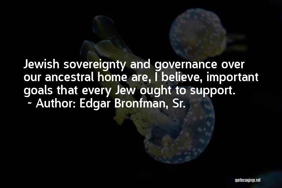 Edgar Bronfman, Sr. Quotes: Jewish Sovereignty And Governance Over Our Ancestral Home Are, I Believe, Important Goals That Every Jew Ought To Support.