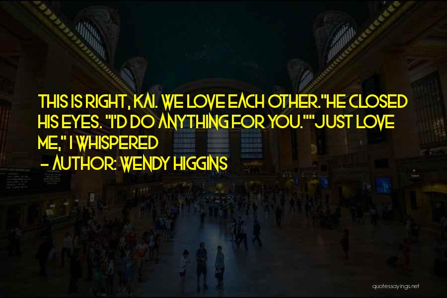 Wendy Higgins Quotes: This Is Right, Kai. We Love Each Other.he Closed His Eyes. I'd Do Anything For You.just Love Me, I Whispered