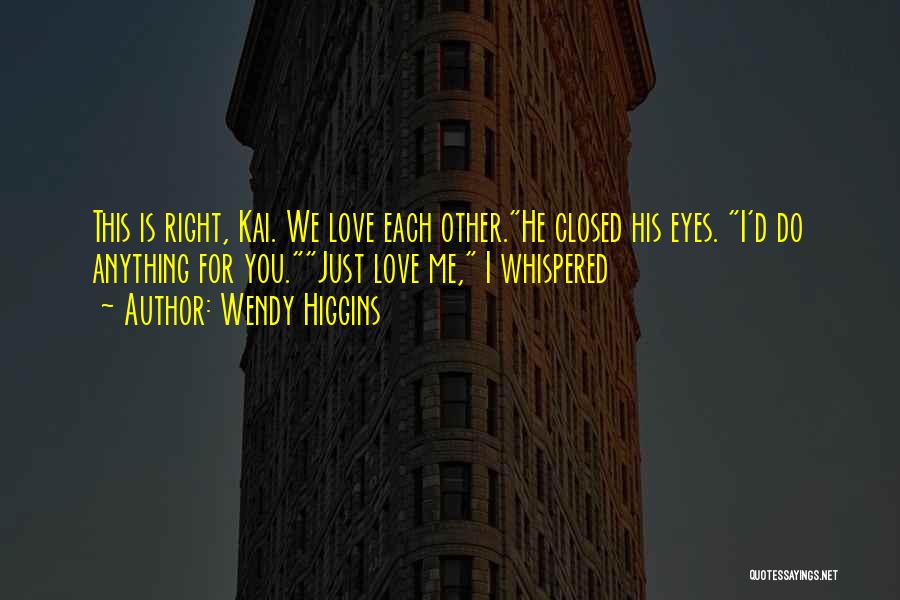 Wendy Higgins Quotes: This Is Right, Kai. We Love Each Other.he Closed His Eyes. I'd Do Anything For You.just Love Me, I Whispered