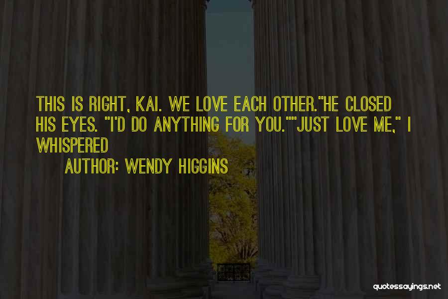 Wendy Higgins Quotes: This Is Right, Kai. We Love Each Other.he Closed His Eyes. I'd Do Anything For You.just Love Me, I Whispered