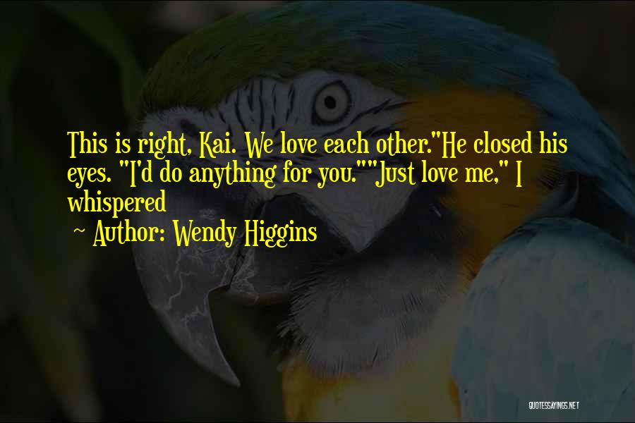 Wendy Higgins Quotes: This Is Right, Kai. We Love Each Other.he Closed His Eyes. I'd Do Anything For You.just Love Me, I Whispered