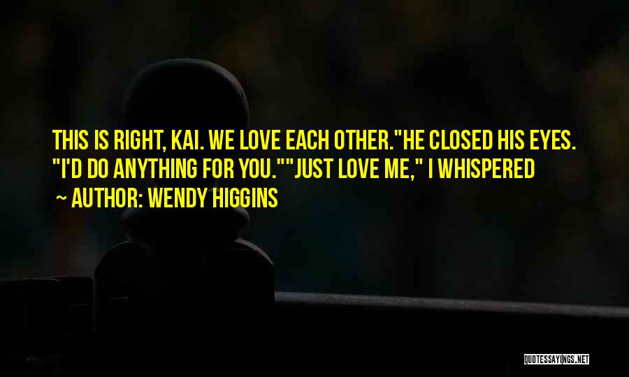Wendy Higgins Quotes: This Is Right, Kai. We Love Each Other.he Closed His Eyes. I'd Do Anything For You.just Love Me, I Whispered