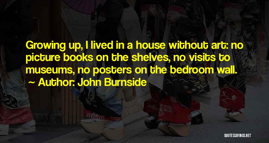 John Burnside Quotes: Growing Up, I Lived In A House Without Art: No Picture Books On The Shelves, No Visits To Museums, No