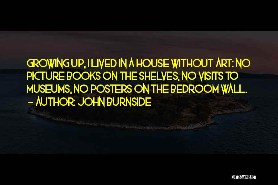 John Burnside Quotes: Growing Up, I Lived In A House Without Art: No Picture Books On The Shelves, No Visits To Museums, No