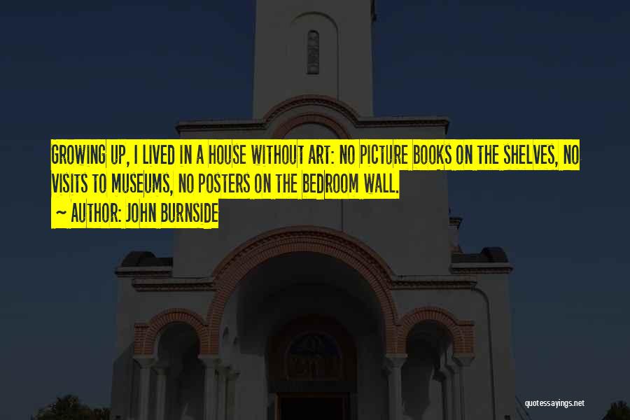 John Burnside Quotes: Growing Up, I Lived In A House Without Art: No Picture Books On The Shelves, No Visits To Museums, No