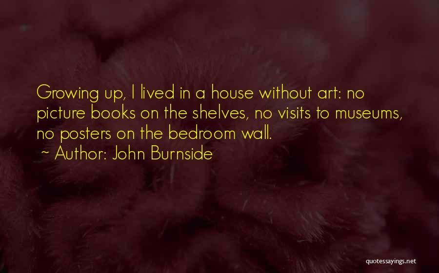 John Burnside Quotes: Growing Up, I Lived In A House Without Art: No Picture Books On The Shelves, No Visits To Museums, No