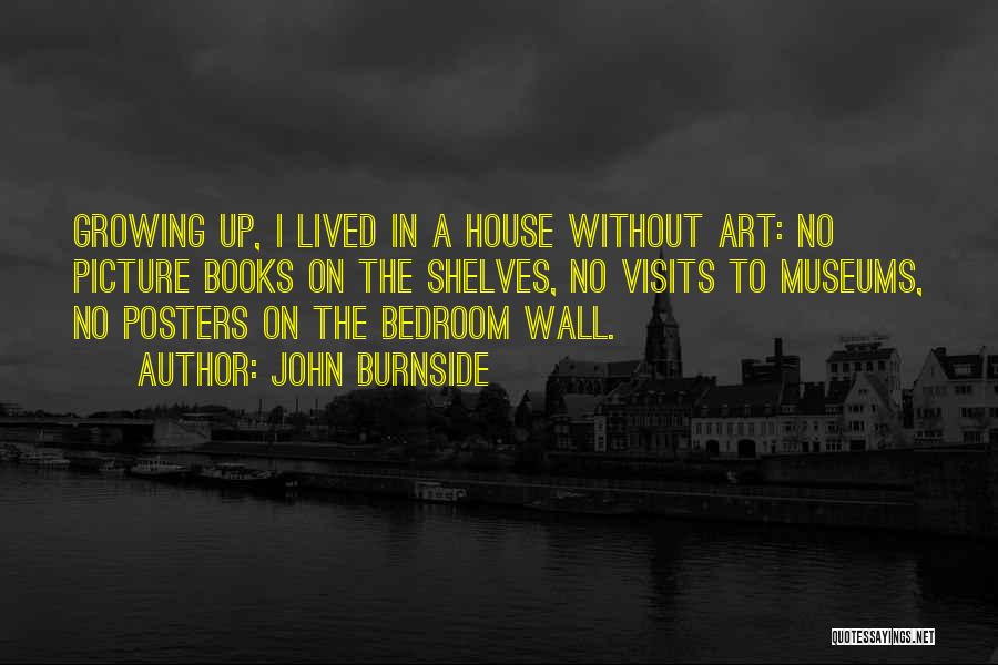 John Burnside Quotes: Growing Up, I Lived In A House Without Art: No Picture Books On The Shelves, No Visits To Museums, No