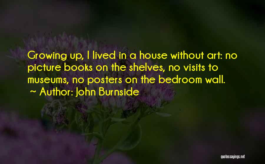John Burnside Quotes: Growing Up, I Lived In A House Without Art: No Picture Books On The Shelves, No Visits To Museums, No