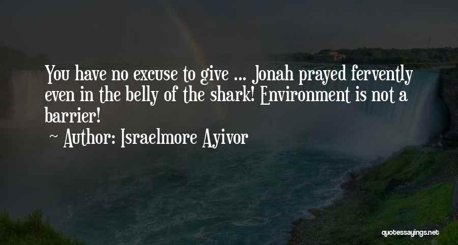 Israelmore Ayivor Quotes: You Have No Excuse To Give ... Jonah Prayed Fervently Even In The Belly Of The Shark! Environment Is Not