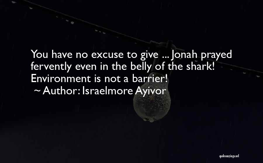 Israelmore Ayivor Quotes: You Have No Excuse To Give ... Jonah Prayed Fervently Even In The Belly Of The Shark! Environment Is Not