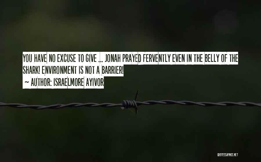 Israelmore Ayivor Quotes: You Have No Excuse To Give ... Jonah Prayed Fervently Even In The Belly Of The Shark! Environment Is Not