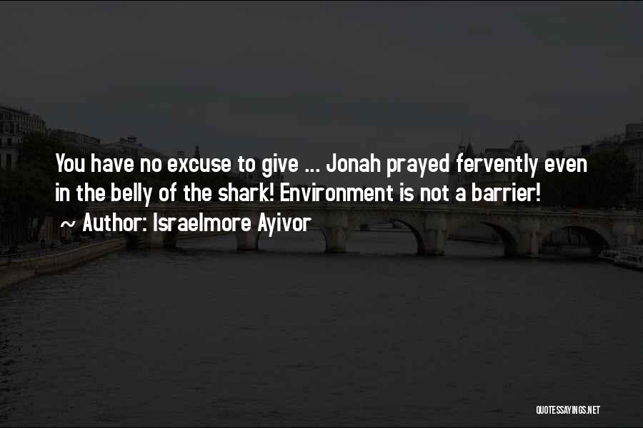 Israelmore Ayivor Quotes: You Have No Excuse To Give ... Jonah Prayed Fervently Even In The Belly Of The Shark! Environment Is Not