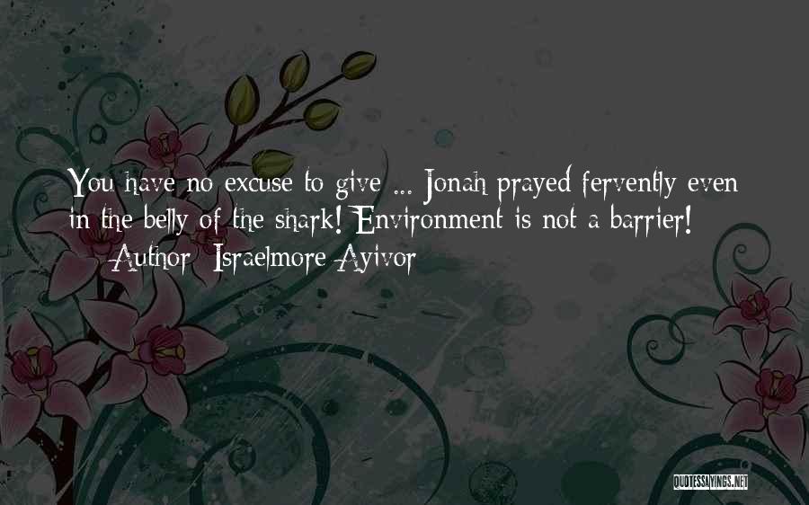 Israelmore Ayivor Quotes: You Have No Excuse To Give ... Jonah Prayed Fervently Even In The Belly Of The Shark! Environment Is Not