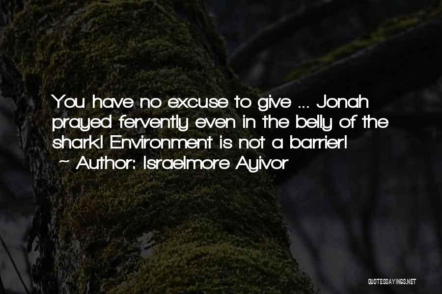Israelmore Ayivor Quotes: You Have No Excuse To Give ... Jonah Prayed Fervently Even In The Belly Of The Shark! Environment Is Not
