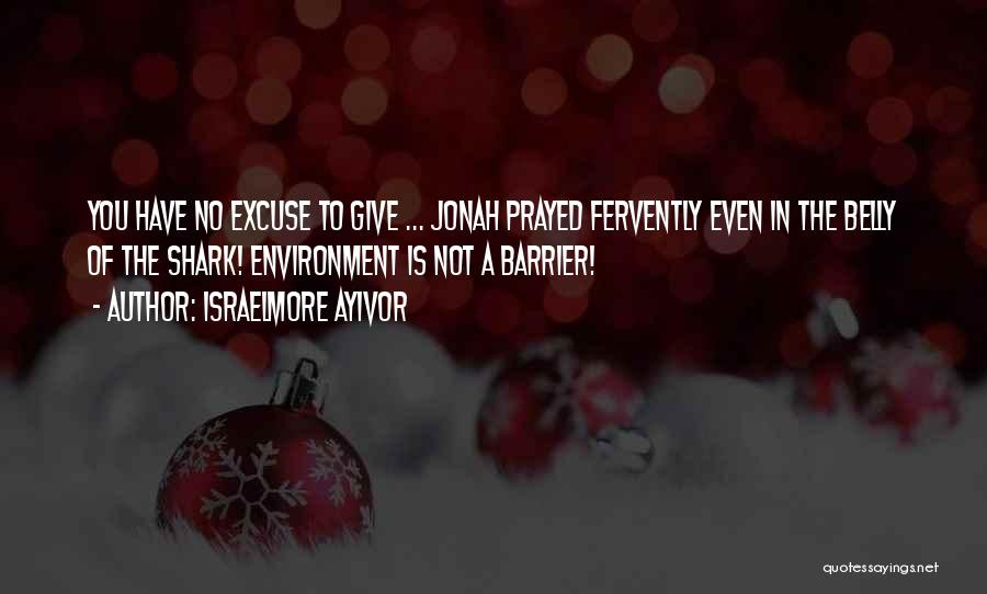 Israelmore Ayivor Quotes: You Have No Excuse To Give ... Jonah Prayed Fervently Even In The Belly Of The Shark! Environment Is Not
