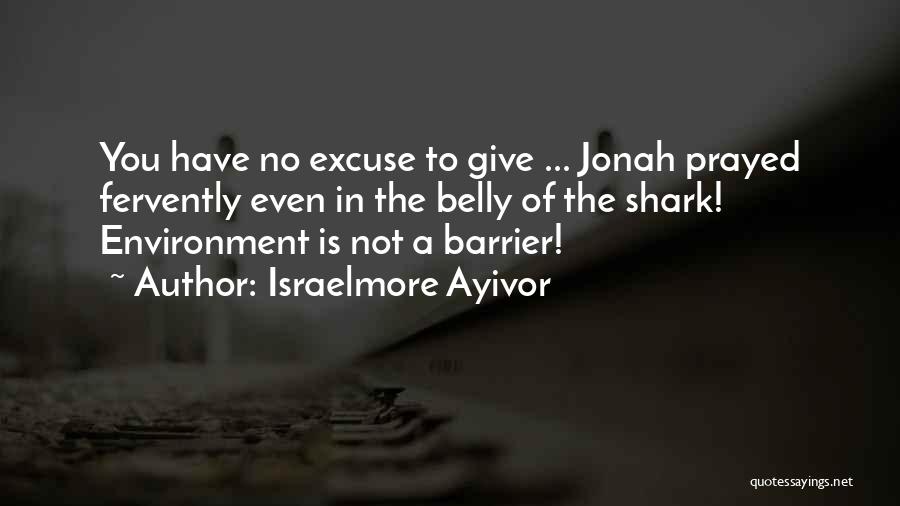 Israelmore Ayivor Quotes: You Have No Excuse To Give ... Jonah Prayed Fervently Even In The Belly Of The Shark! Environment Is Not