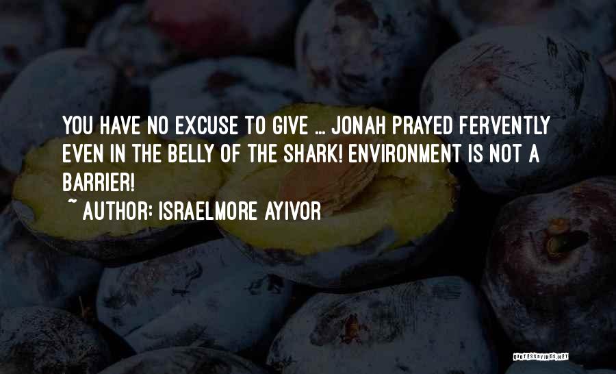 Israelmore Ayivor Quotes: You Have No Excuse To Give ... Jonah Prayed Fervently Even In The Belly Of The Shark! Environment Is Not
