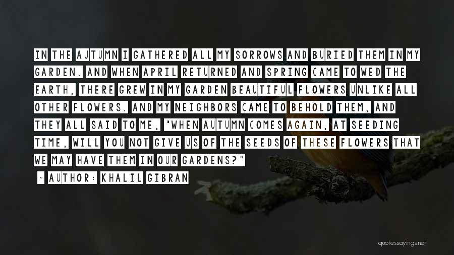 Khalil Gibran Quotes: In The Autumn I Gathered All My Sorrows And Buried Them In My Garden. And When April Returned And Spring