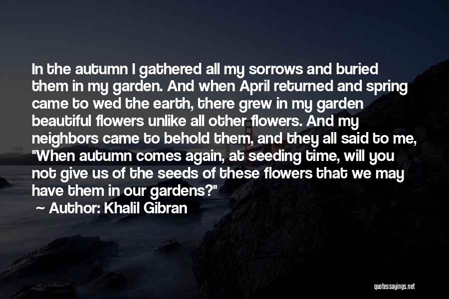 Khalil Gibran Quotes: In The Autumn I Gathered All My Sorrows And Buried Them In My Garden. And When April Returned And Spring