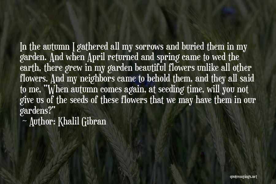 Khalil Gibran Quotes: In The Autumn I Gathered All My Sorrows And Buried Them In My Garden. And When April Returned And Spring