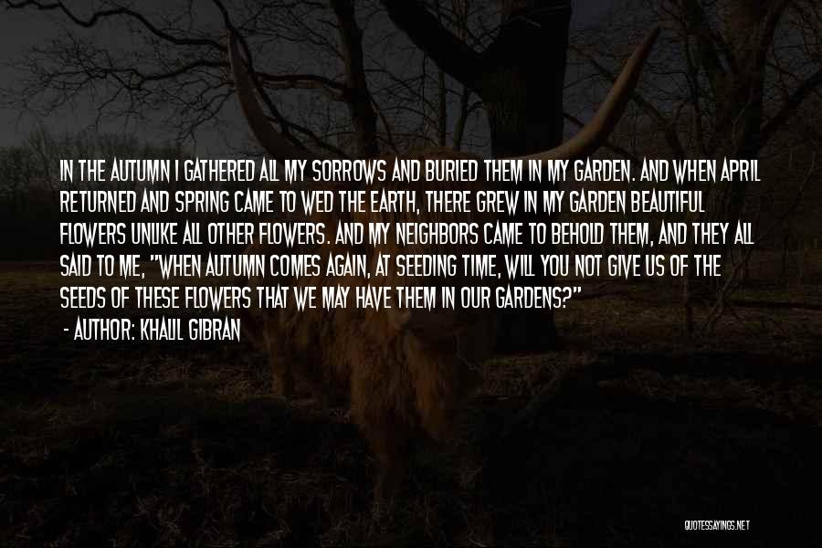 Khalil Gibran Quotes: In The Autumn I Gathered All My Sorrows And Buried Them In My Garden. And When April Returned And Spring