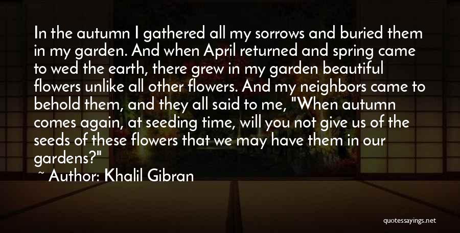 Khalil Gibran Quotes: In The Autumn I Gathered All My Sorrows And Buried Them In My Garden. And When April Returned And Spring