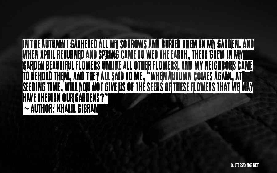 Khalil Gibran Quotes: In The Autumn I Gathered All My Sorrows And Buried Them In My Garden. And When April Returned And Spring