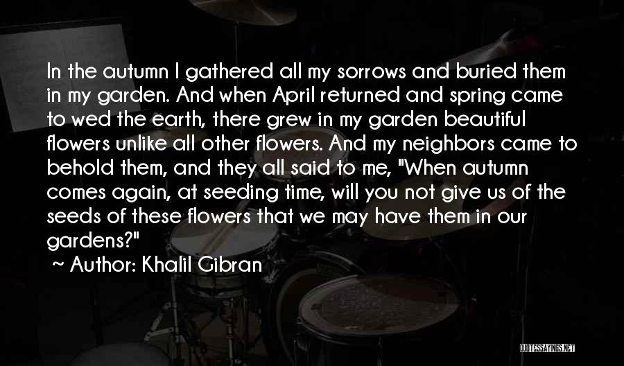 Khalil Gibran Quotes: In The Autumn I Gathered All My Sorrows And Buried Them In My Garden. And When April Returned And Spring