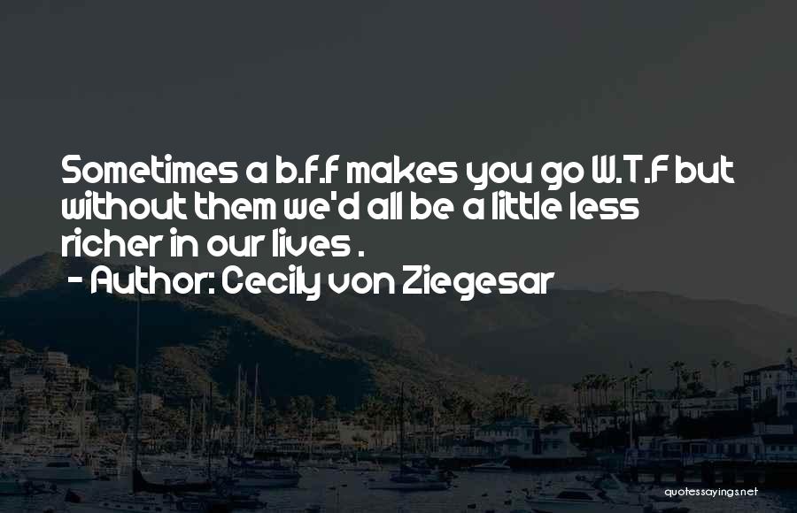 Cecily Von Ziegesar Quotes: Sometimes A B.f.f Makes You Go W.t.f But Without Them We'd All Be A Little Less Richer In Our Lives