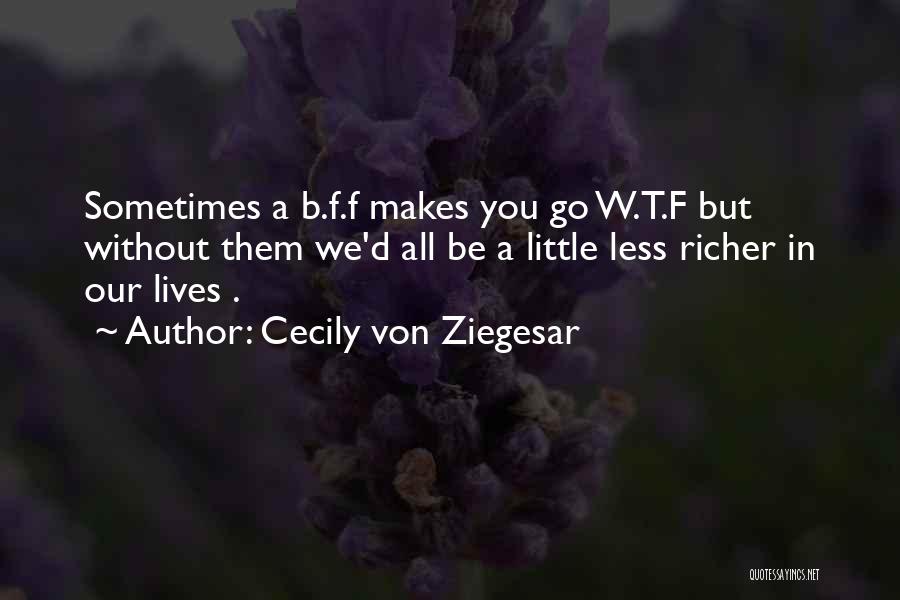 Cecily Von Ziegesar Quotes: Sometimes A B.f.f Makes You Go W.t.f But Without Them We'd All Be A Little Less Richer In Our Lives