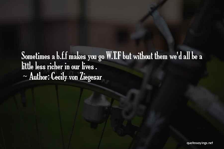 Cecily Von Ziegesar Quotes: Sometimes A B.f.f Makes You Go W.t.f But Without Them We'd All Be A Little Less Richer In Our Lives