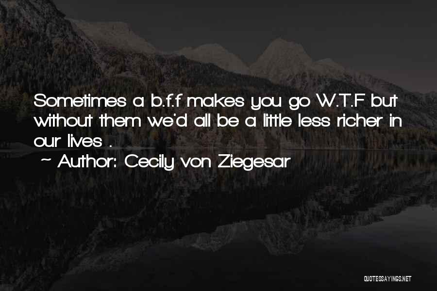 Cecily Von Ziegesar Quotes: Sometimes A B.f.f Makes You Go W.t.f But Without Them We'd All Be A Little Less Richer In Our Lives