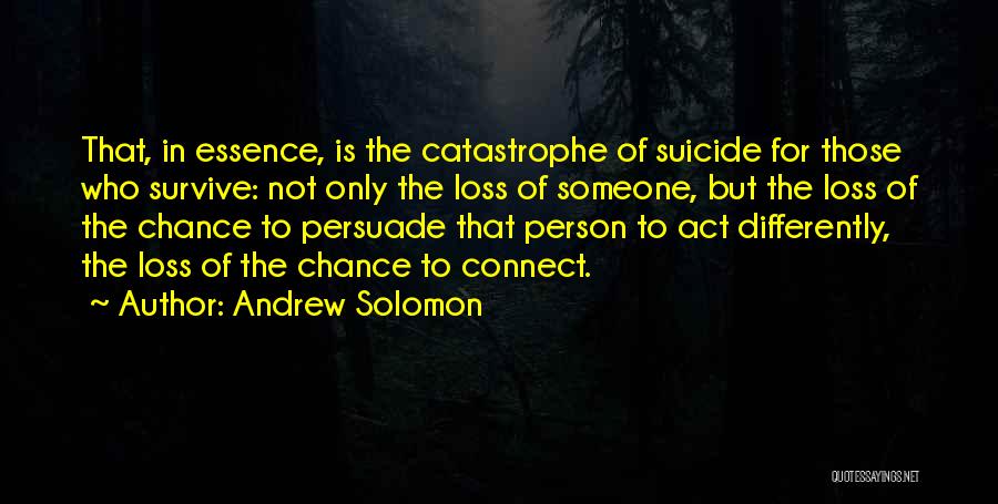 Andrew Solomon Quotes: That, In Essence, Is The Catastrophe Of Suicide For Those Who Survive: Not Only The Loss Of Someone, But The