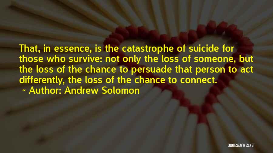 Andrew Solomon Quotes: That, In Essence, Is The Catastrophe Of Suicide For Those Who Survive: Not Only The Loss Of Someone, But The
