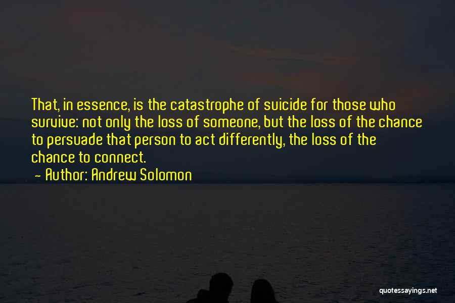 Andrew Solomon Quotes: That, In Essence, Is The Catastrophe Of Suicide For Those Who Survive: Not Only The Loss Of Someone, But The