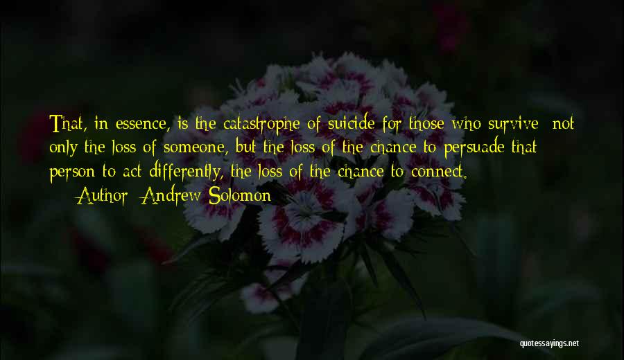 Andrew Solomon Quotes: That, In Essence, Is The Catastrophe Of Suicide For Those Who Survive: Not Only The Loss Of Someone, But The