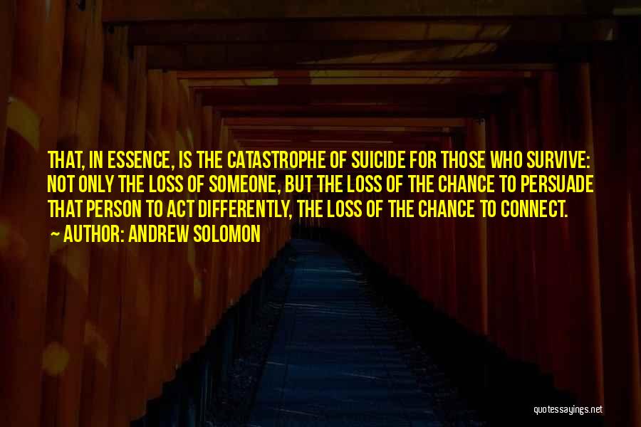 Andrew Solomon Quotes: That, In Essence, Is The Catastrophe Of Suicide For Those Who Survive: Not Only The Loss Of Someone, But The