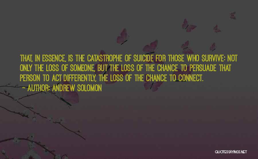 Andrew Solomon Quotes: That, In Essence, Is The Catastrophe Of Suicide For Those Who Survive: Not Only The Loss Of Someone, But The