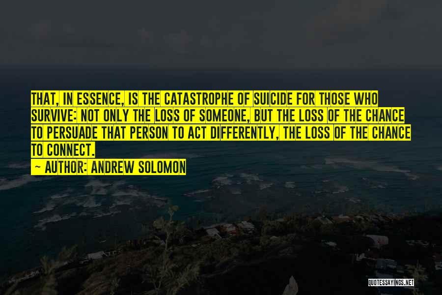 Andrew Solomon Quotes: That, In Essence, Is The Catastrophe Of Suicide For Those Who Survive: Not Only The Loss Of Someone, But The