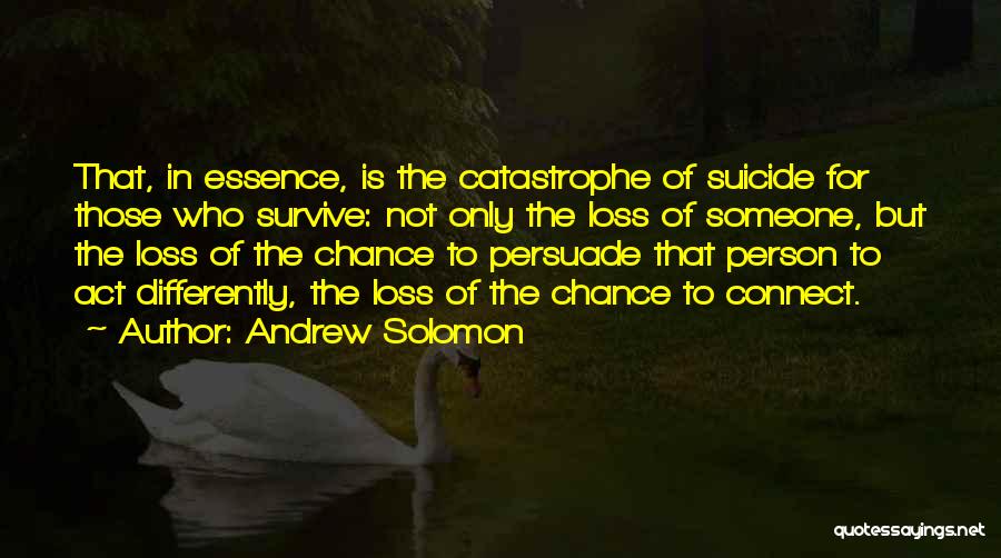 Andrew Solomon Quotes: That, In Essence, Is The Catastrophe Of Suicide For Those Who Survive: Not Only The Loss Of Someone, But The