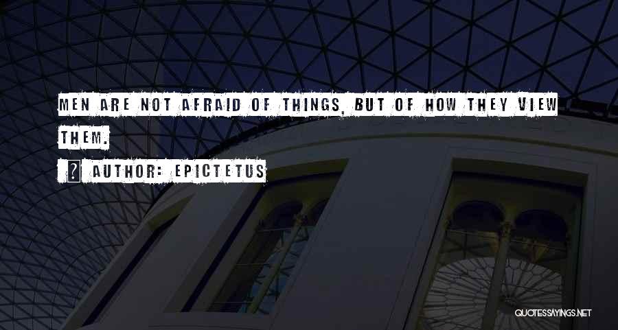 Epictetus Quotes: Men Are Not Afraid Of Things, But Of How They View Them.